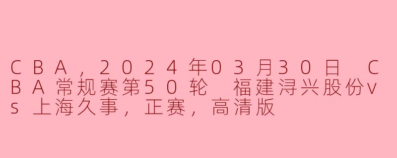 2024年03月30日CBA常规赛第50轮福建浔兴股份对上海久事的比赛有哪些亮点？